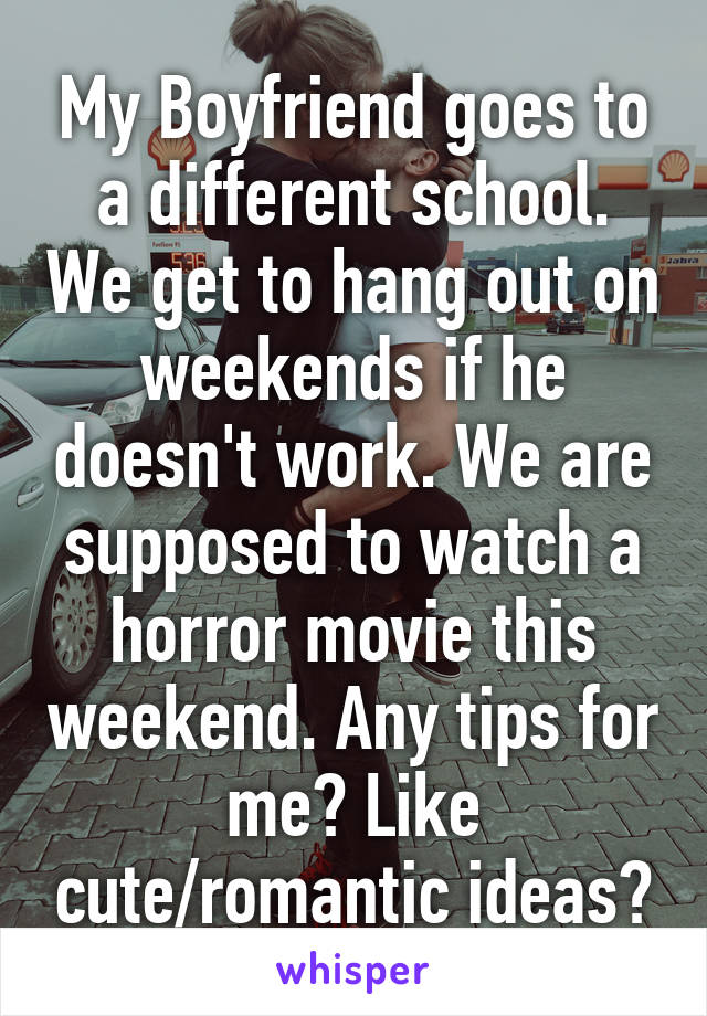 My Boyfriend goes to a different school. We get to hang out on weekends if he doesn't work. We are supposed to watch a horror movie this weekend. Any tips for me? Like cute/romantic ideas?