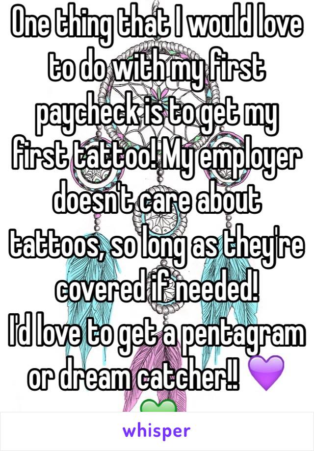 One thing that I would love to do with my first paycheck is to get my first tattoo! My employer doesn't care about tattoos, so long as they're covered if needed!
I'd love to get a pentagram or dream catcher!! 💜💚