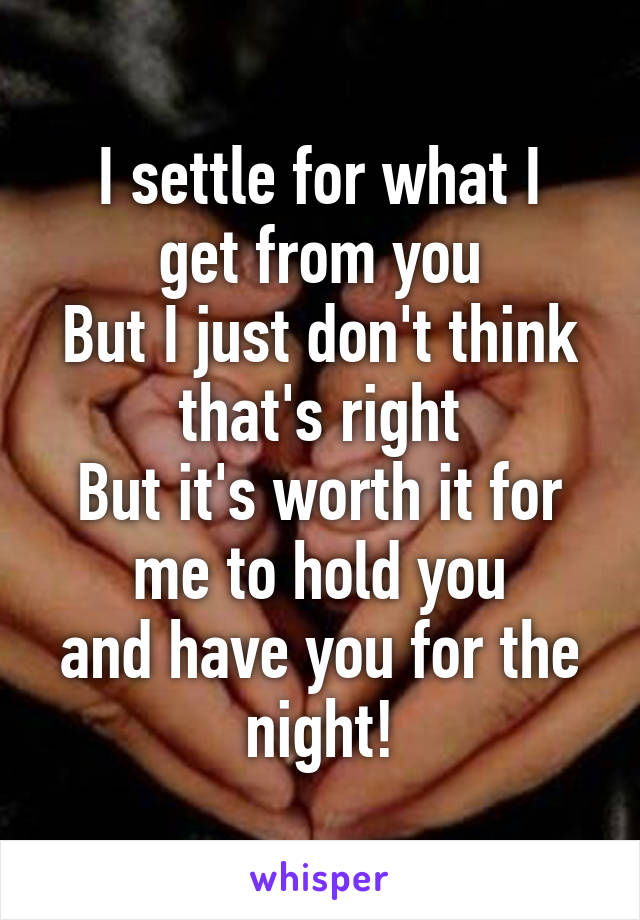 
I settle for what I get from you
But I just don't think that's right
But it's worth it for me to hold you
and have you for the night!
