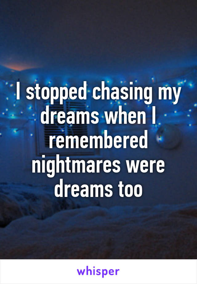 I stopped chasing my dreams when I remembered nightmares were dreams too