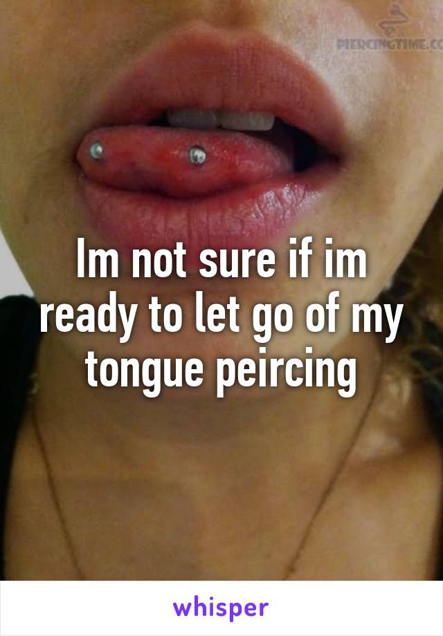 Im not sure if im ready to let go of my tongue peircing