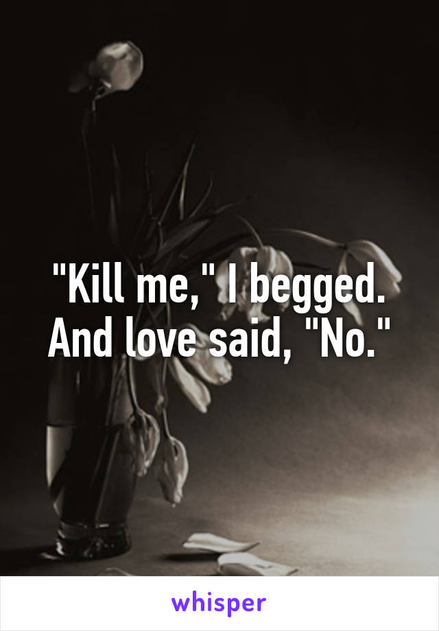 "Kill me," I begged. And love said, "No."