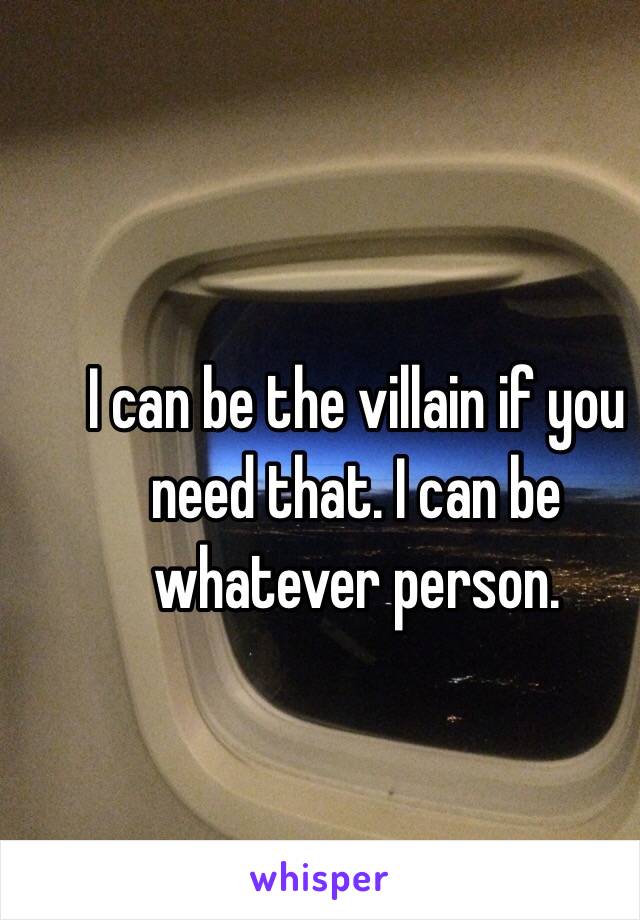 I can be the villain if you need that. I can be whatever person. 