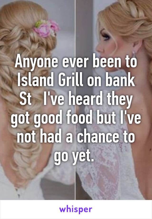 Anyone ever been to Island Grill on bank St   I've heard they got good food but I've not had a chance to go yet. 