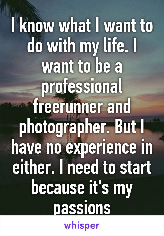 I know what I want to do with my life. I want to be a professional freerunner and photographer. But I have no experience in either. I need to start because it's my passions