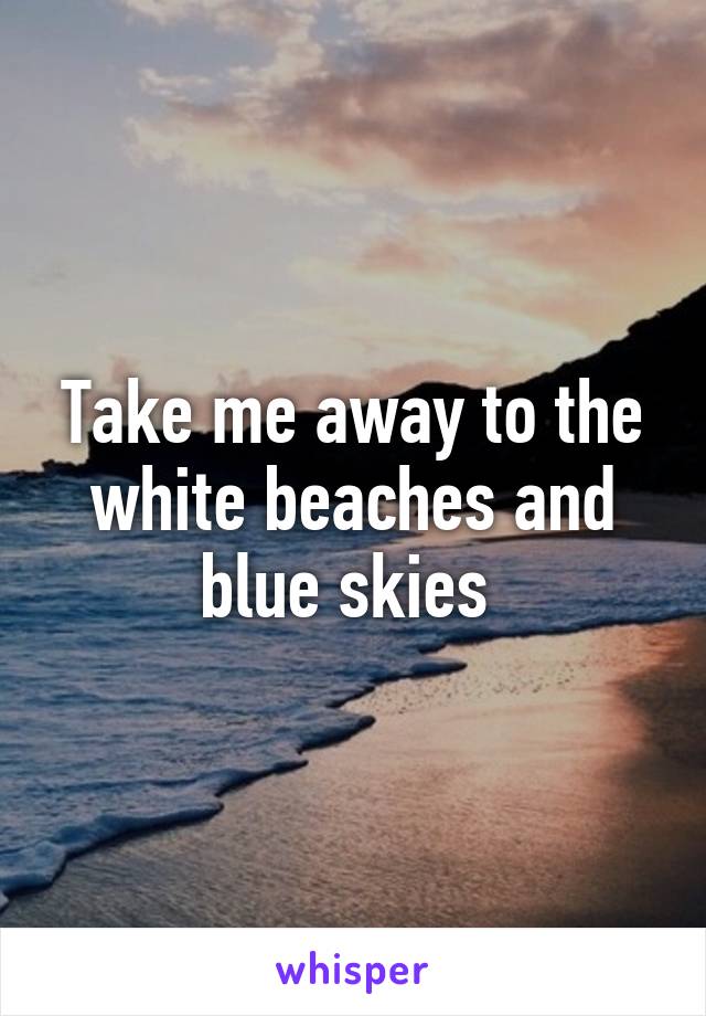 Take me away to the white beaches and blue skies 