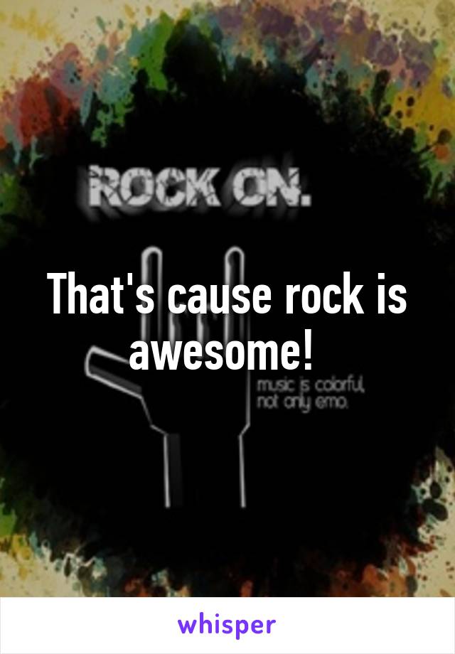 That's cause rock is awesome! 