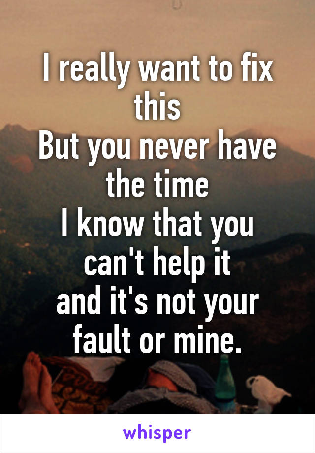 I really want to fix this
But you never have the time
I know that you can't help it
and it's not your fault or mine.
