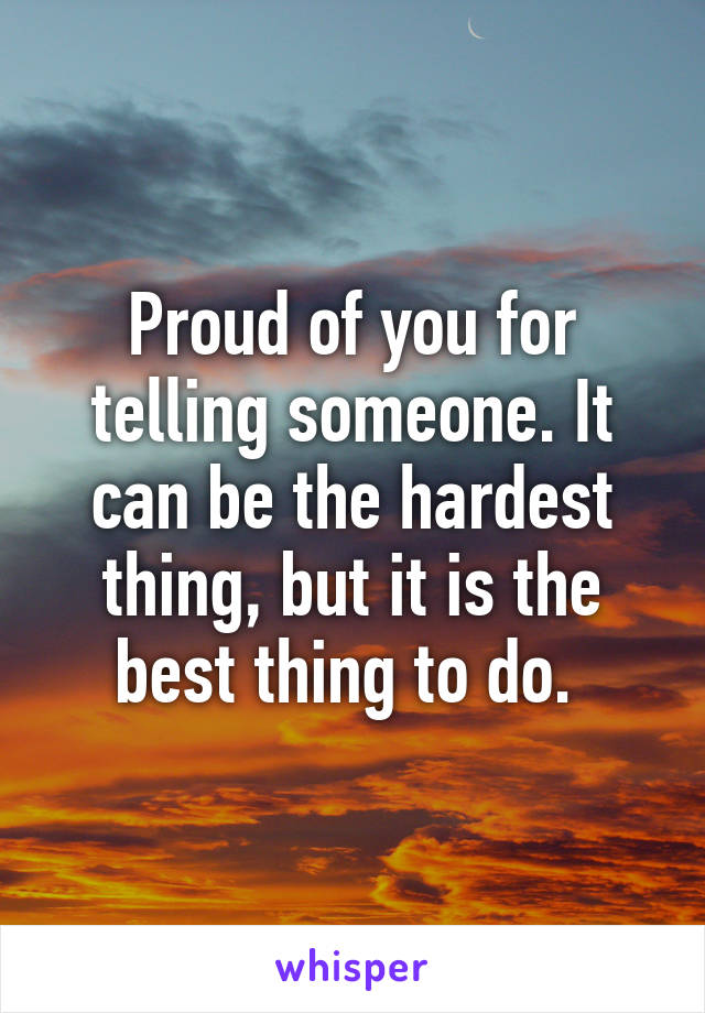 Proud of you for telling someone. It can be the hardest thing, but it is the best thing to do. 