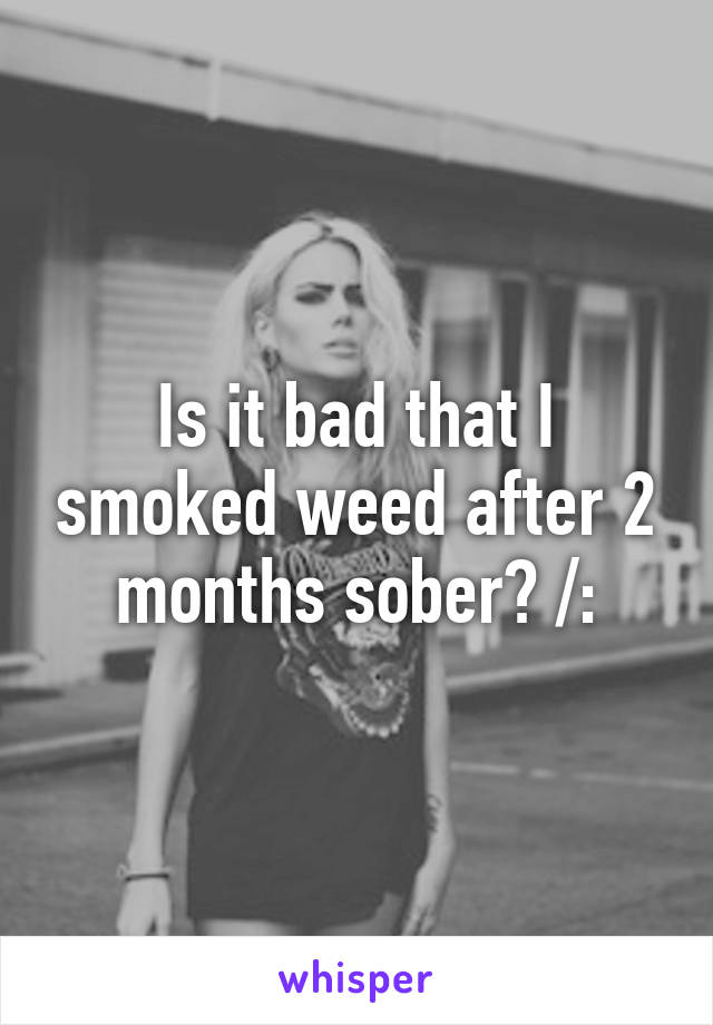 Is it bad that I smoked weed after 2 months sober? /: