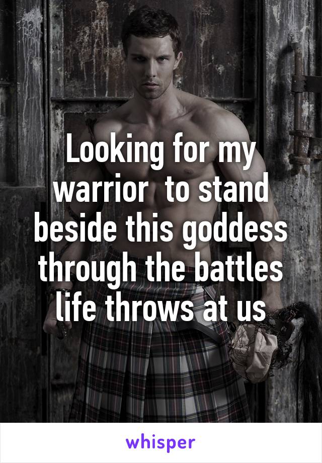 Looking for my warrior  to stand beside this goddess through the battles life throws at us