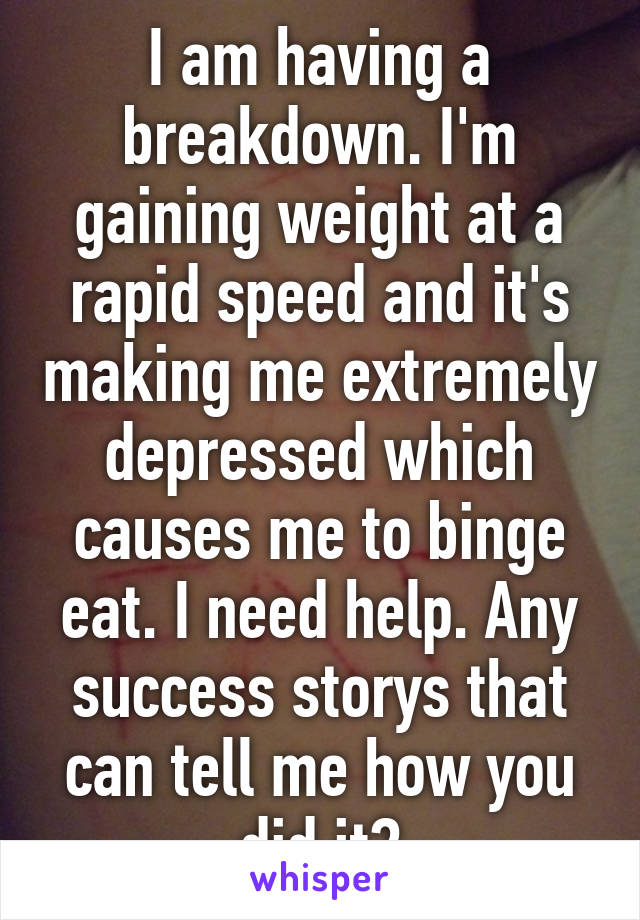 I am having a breakdown. I'm gaining weight at a rapid speed and it's making me extremely depressed which causes me to binge eat. I need help. Any success storys that can tell me how you did it?