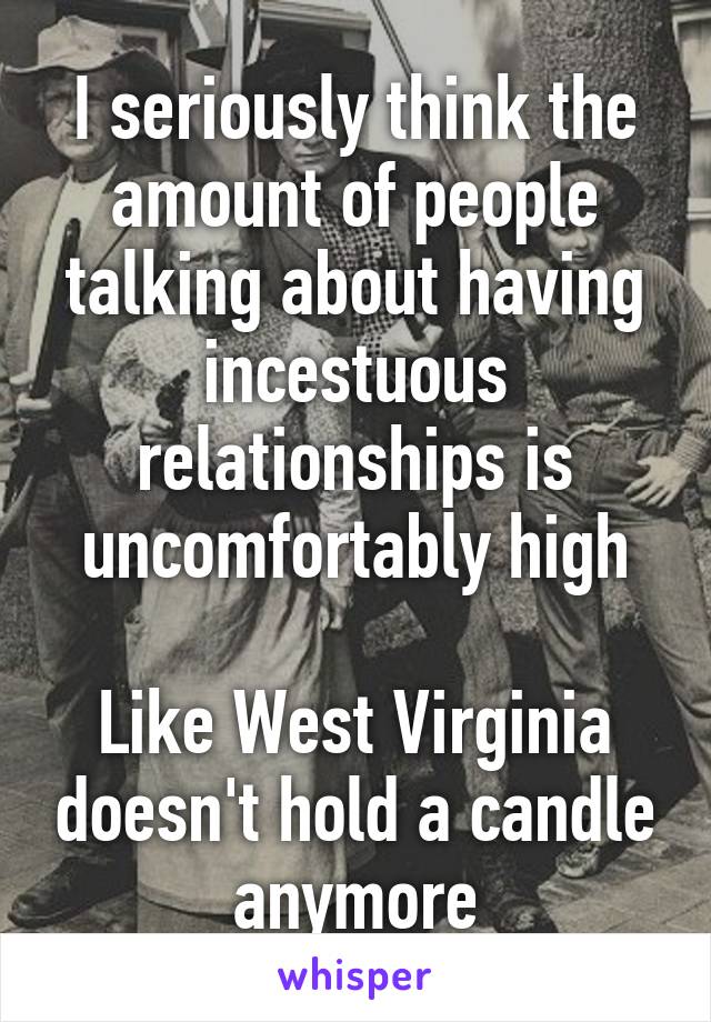 I seriously think the amount of people talking about having incestuous relationships is uncomfortably high

Like West Virginia doesn't hold a candle anymore