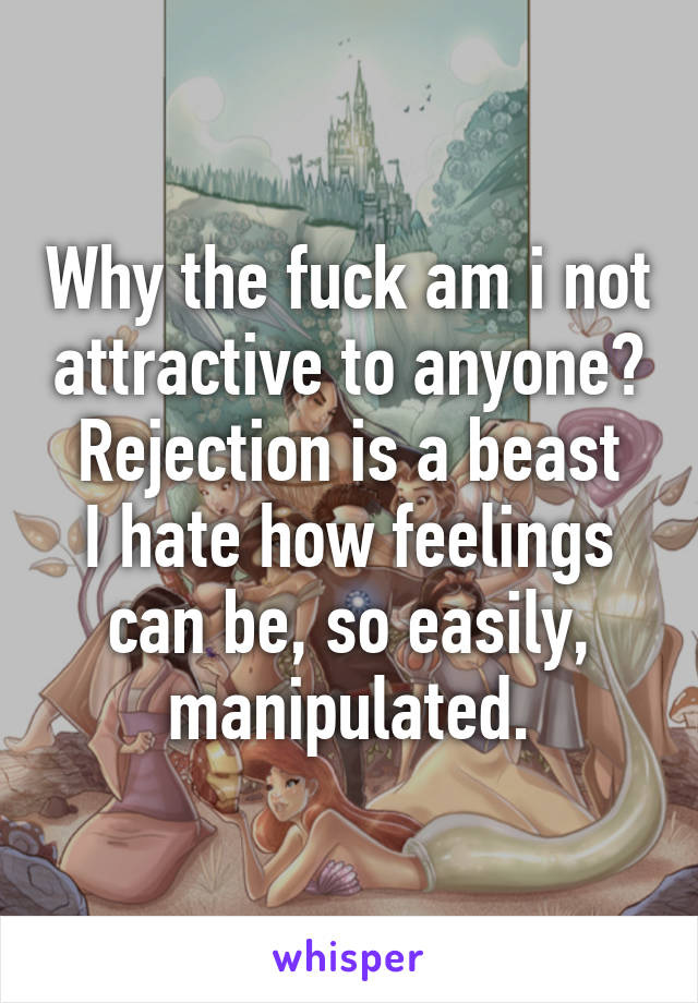 Why the fuck am i not attractive to anyone?
Rejection is a beast
I hate how feelings can be, so easily, manipulated.