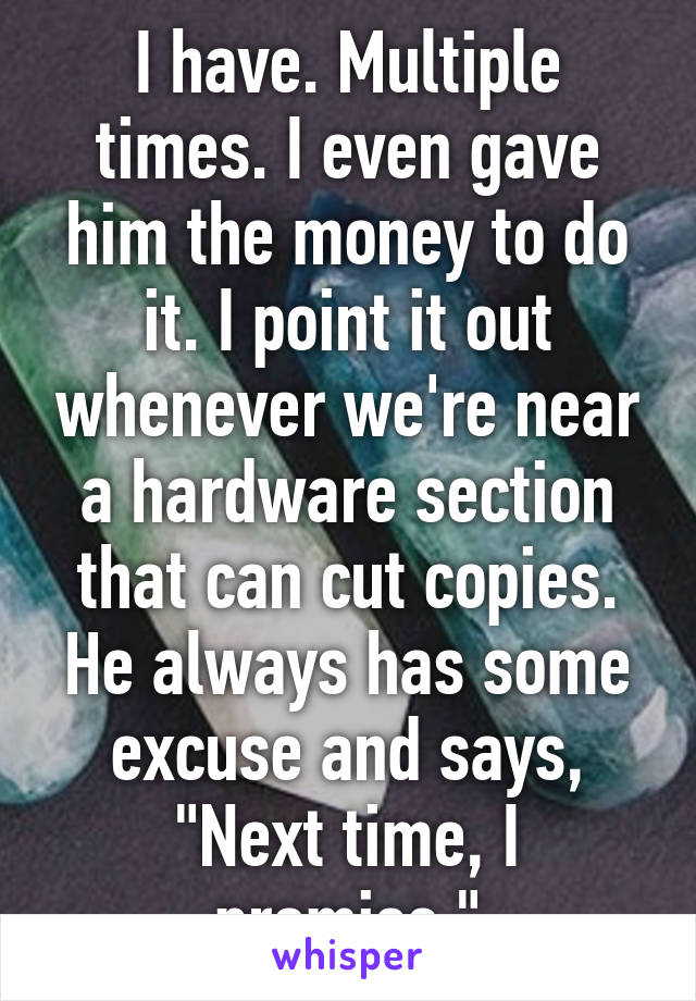 I have. Multiple times. I even gave him the money to do it. I point it out whenever we're near a hardware section that can cut copies. He always has some excuse and says, "Next time, I promise."