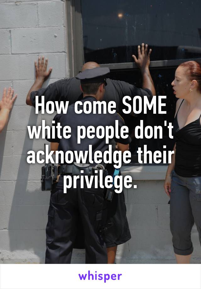 How come SOME white people don't acknowledge their privilege.