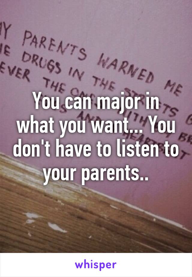 You can major in what you want... You don't have to listen to your parents..