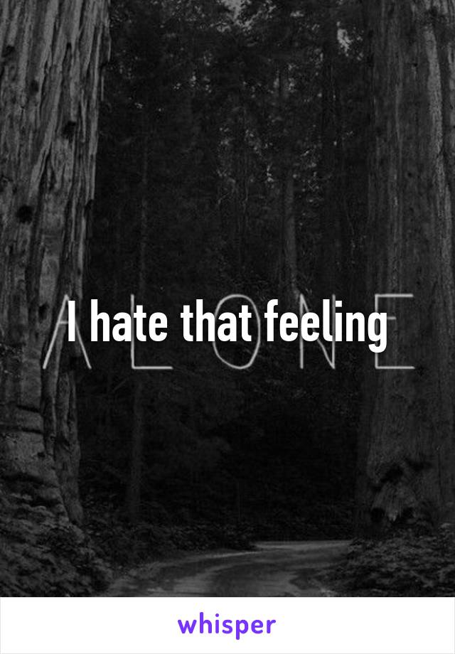 I hate that feeling