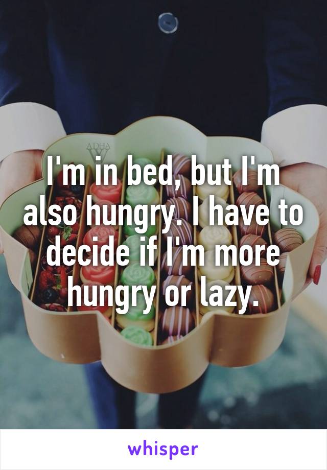 I'm in bed, but I'm also hungry. I have to decide if I'm more hungry or lazy.