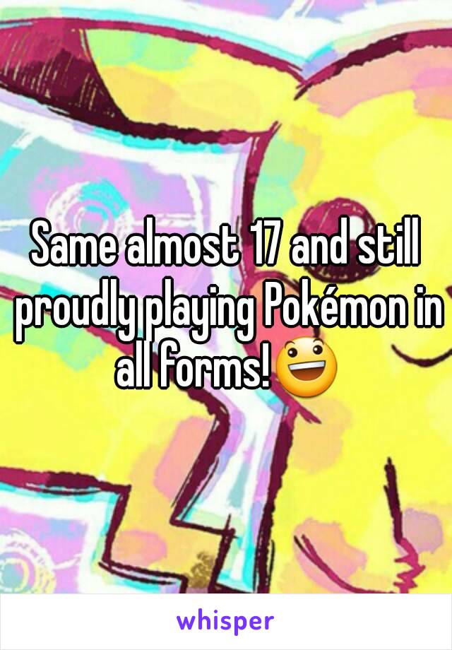 Same almost 17 and still proudly playing Pokémon in all forms!😃