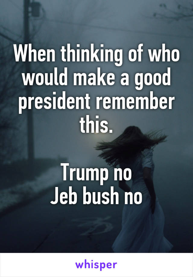 When thinking of who would make a good president remember this.

Trump no
Jeb bush no
