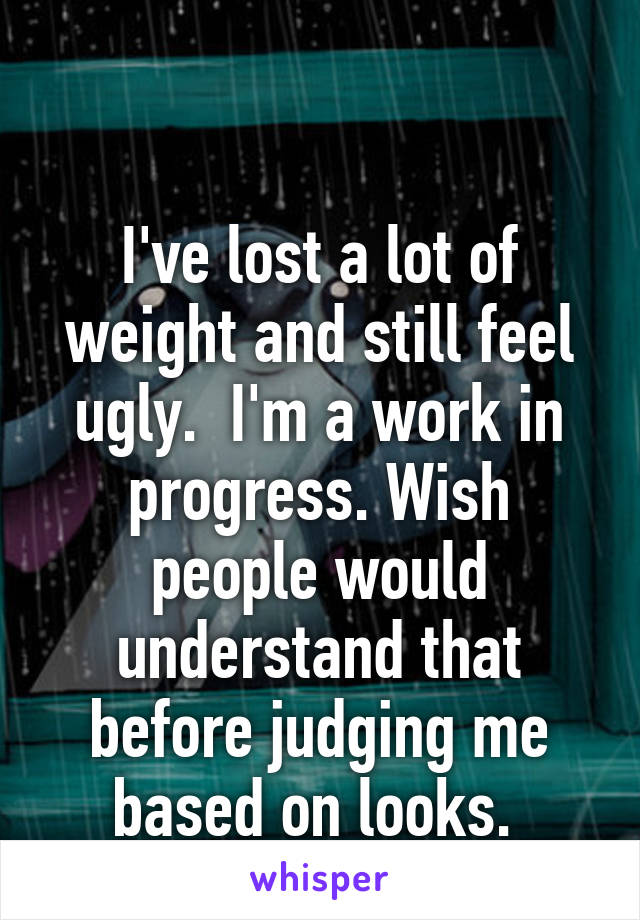 

I've lost a lot of weight and still feel ugly.  I'm a work in progress. Wish people would understand that before judging me based on looks. 