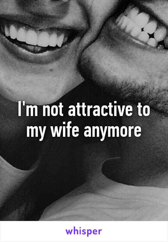 I'm not attractive to my wife anymore