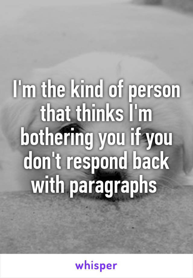 I'm the kind of person that thinks I'm bothering you if you don't respond back with paragraphs 