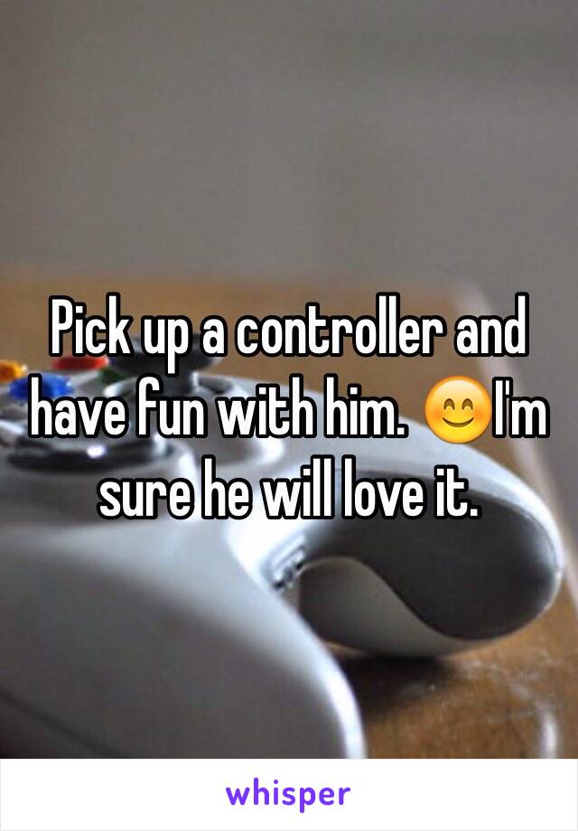 Pick up a controller and have fun with him. 😊I'm sure he will love it. 