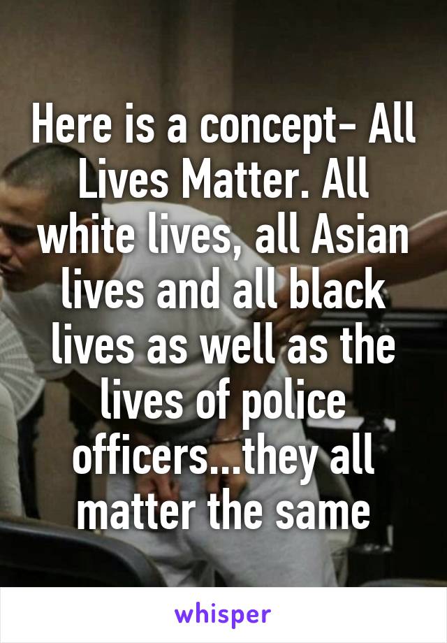 Here is a concept- All Lives Matter. All white lives, all Asian lives and all black lives as well as the lives of police officers...they all matter the same