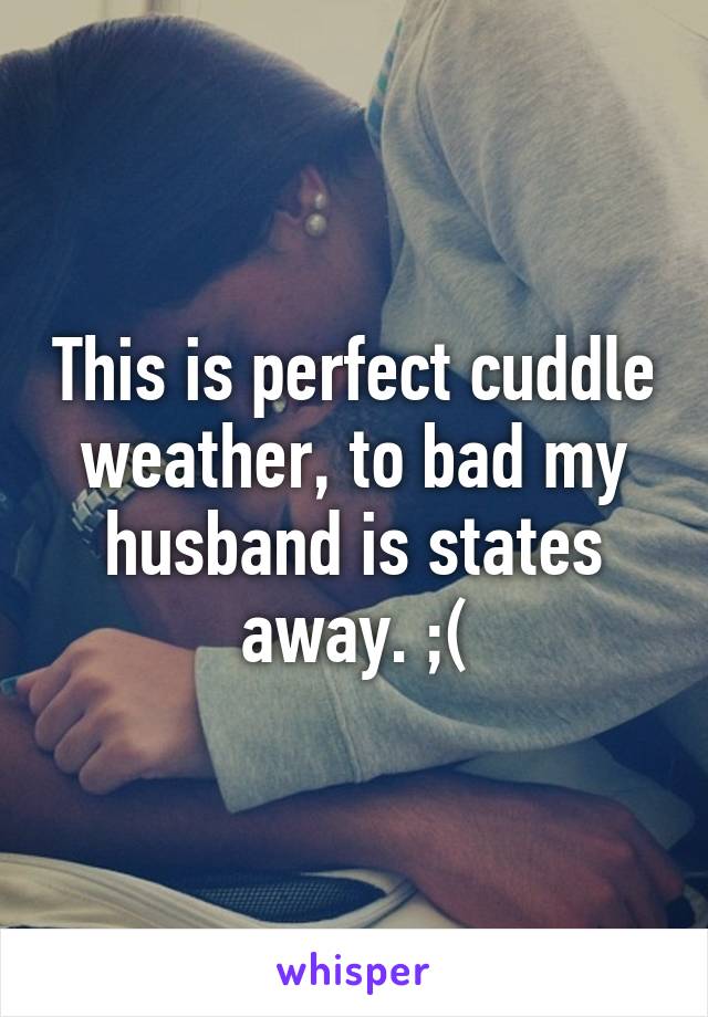 This is perfect cuddle weather, to bad my husband is states away. ;(