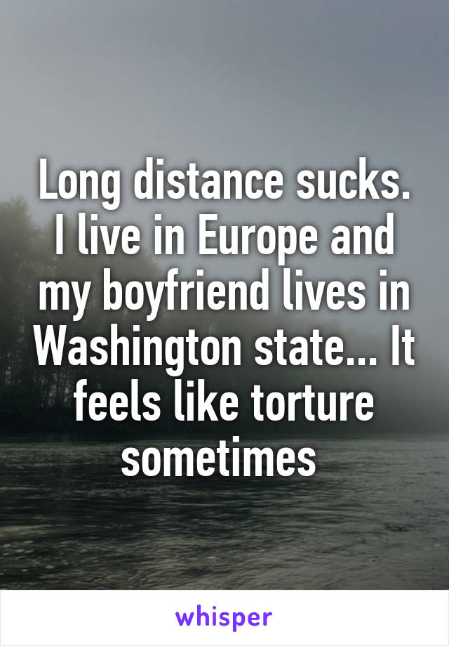 Long distance sucks. I live in Europe and my boyfriend lives in Washington state... It feels like torture sometimes 