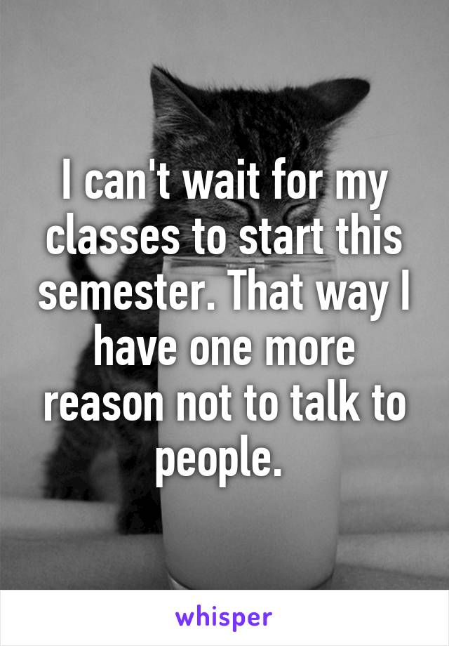 I can't wait for my classes to start this semester. That way I have one more reason not to talk to people. 