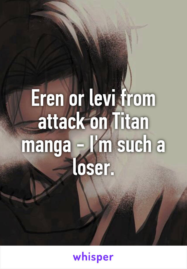 Eren or levi from attack on Titan manga - I'm such a loser.