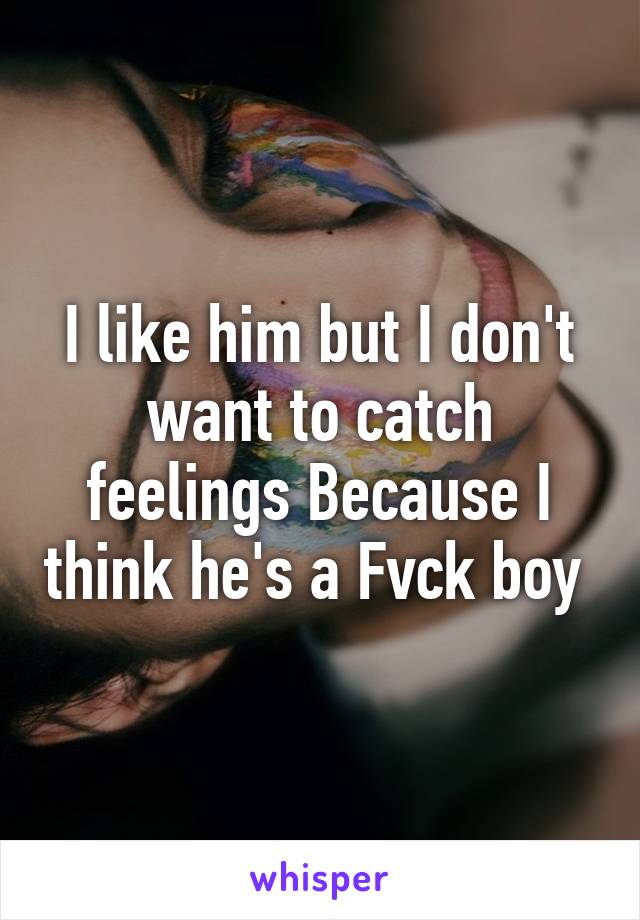 I like him but I don't want to catch feelings Because I think he's a Fvck boy 