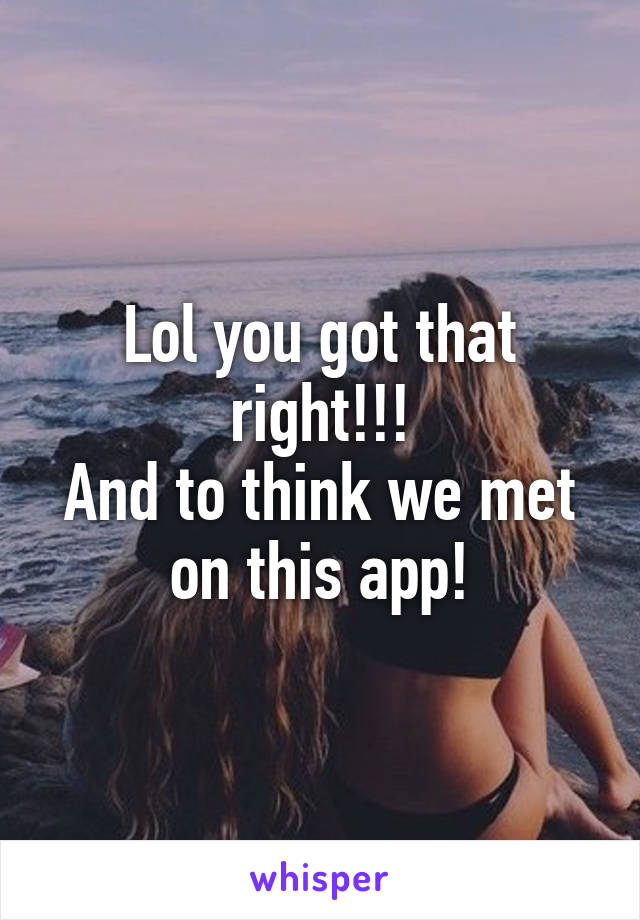 Lol you got that right!!!
And to think we met on this app!