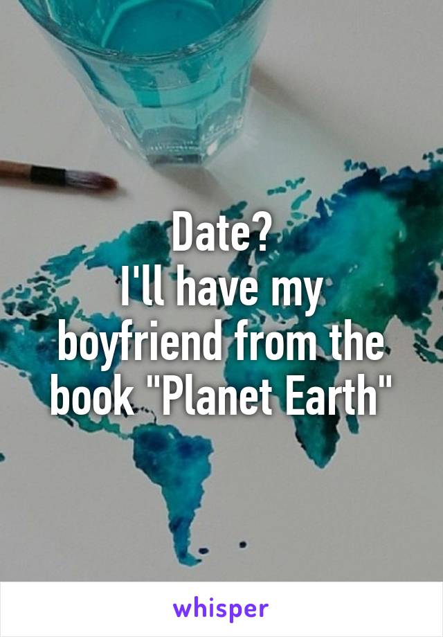 Date?
I'll have my boyfriend from the book "Planet Earth"