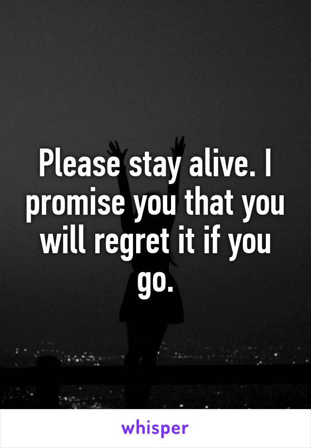 Please stay alive. I promise you that you will regret it if you go.