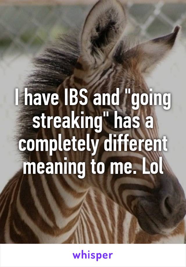 I have IBS and "going streaking" has a completely different meaning to me. Lol