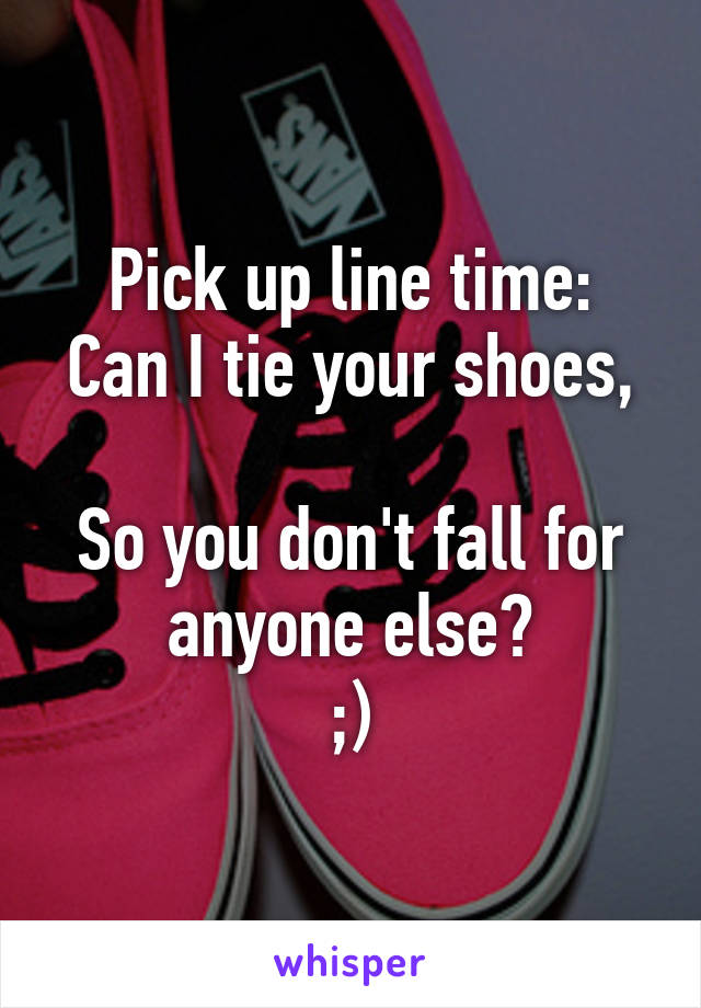 Pick up line time:
Can I tie your shoes, 
So you don't fall for anyone else?
;)