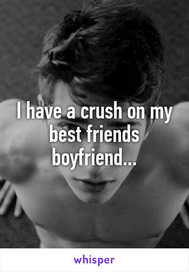 I have a crush on my best friends boyfriend...