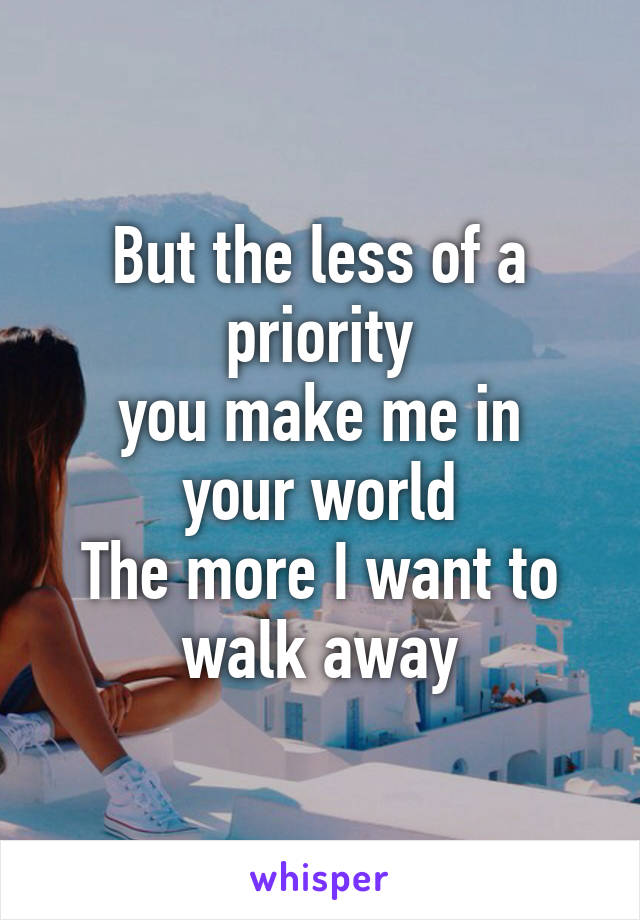 But the less of a priority
you make me in your world
The more I want to walk away