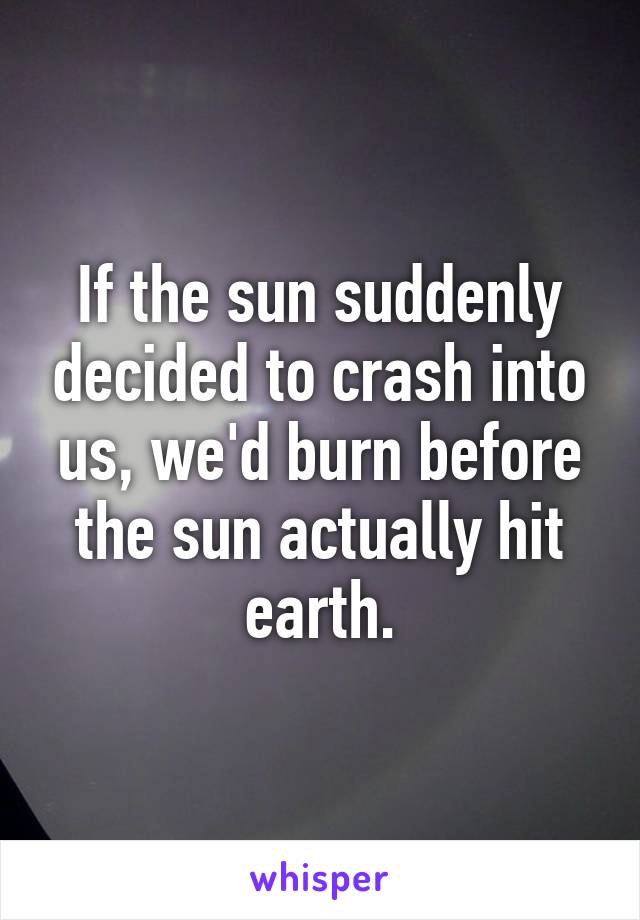 If the sun suddenly decided to crash into us, we'd burn before the sun actually hit earth.