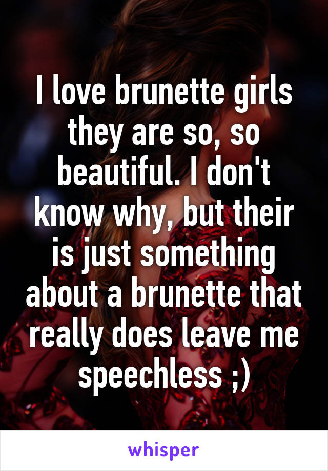 I love brunette girls they are so, so beautiful. I don't know why, but their is just something about a brunette that really does leave me speechless ;)