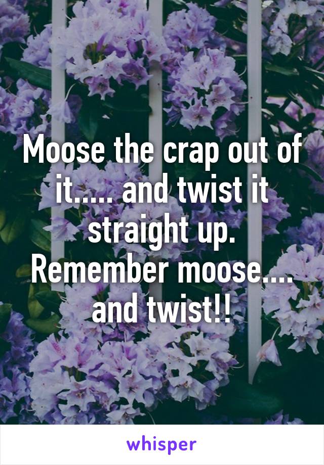 Moose the crap out of it..... and twist it straight up. Remember moose.... and twist!!