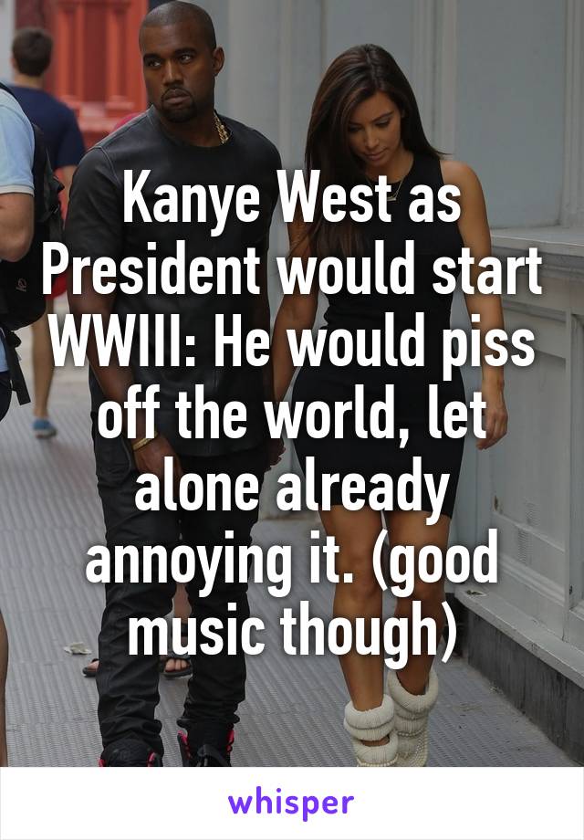 Kanye West as President would start WWIII: He would piss off the world, let alone already annoying it. (good music though)