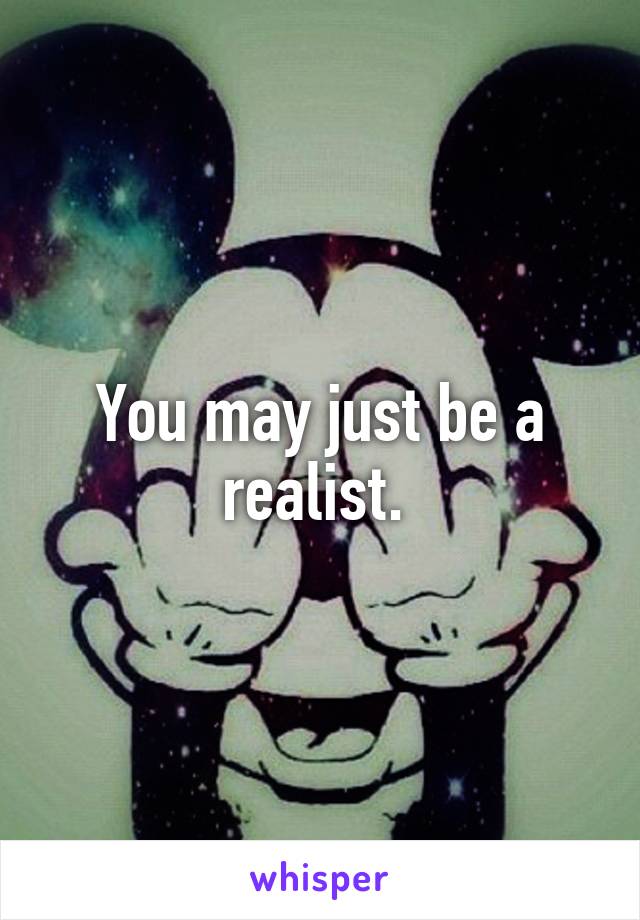 You may just be a realist. 