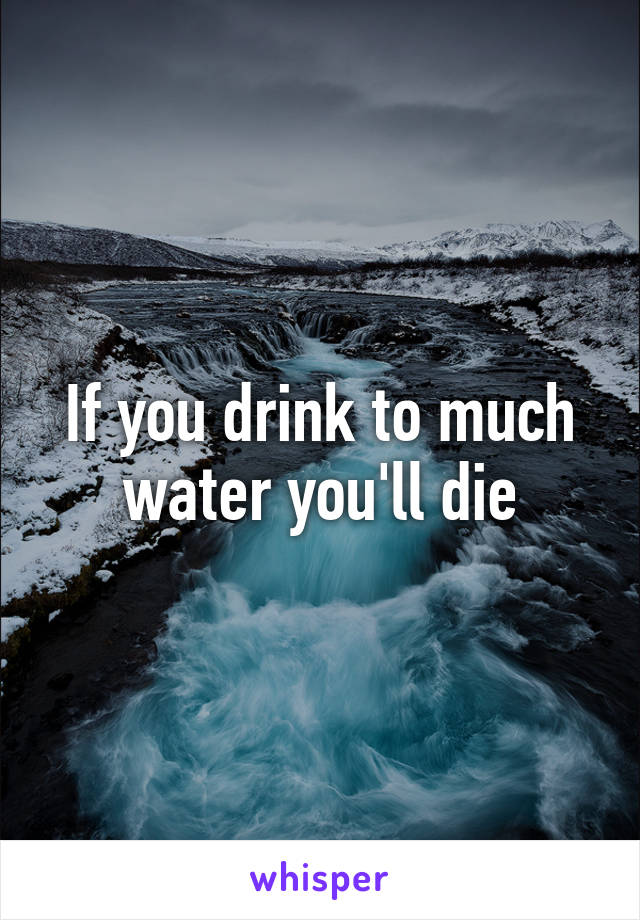 If you drink to much water you'll die