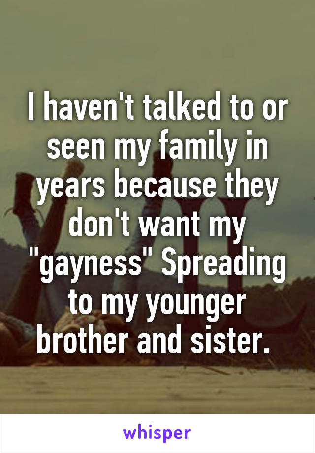 I haven't talked to or seen my family in years because they don't want my "gayness" Spreading to my younger brother and sister. 