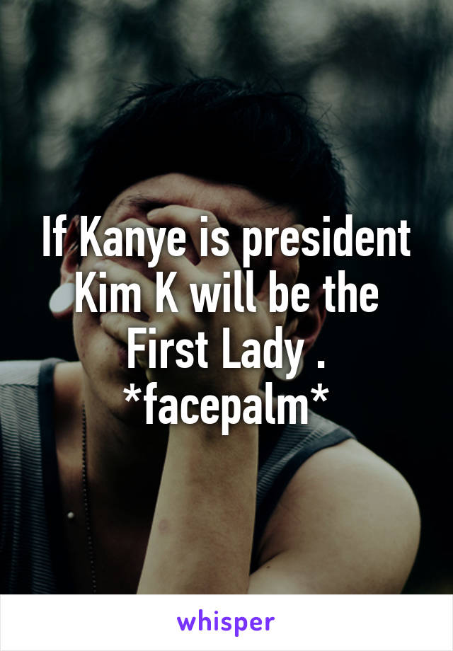 If Kanye is president Kim K will be the First Lady .
*facepalm*